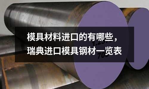 模具材料進(jìn)口的有哪些，瑞典進(jìn)口模具鋼材一覽表