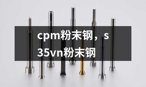 cpm粉末鋼，s35vn粉末鋼