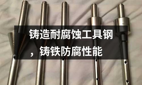 鑄造耐腐蝕工具鋼，鑄鐵防腐性能