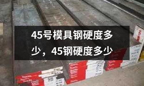 45號模具鋼硬度多少，45鋼硬度多少