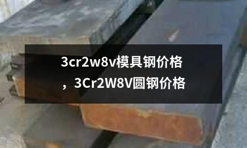 3cr2w8v模具鋼價格，3Cr2W8V圓鋼價格