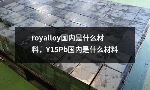 royalloy國內是什么材料，Y15Pb國內是什么材料