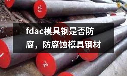 fdac模具鋼是否防腐，防腐蝕模具鋼材