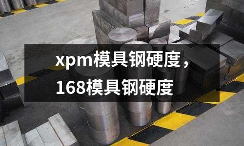 xpm模具鋼硬度，168模具鋼硬度
