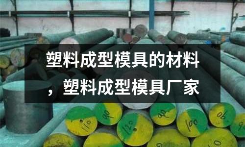 塑料成型模具的材料，塑料成型模具廠家