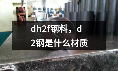 dh2f鋼料，d2鋼是什么材質