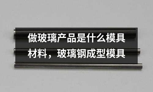 做玻璃產品是什么模具材料，玻璃鋼成型模具