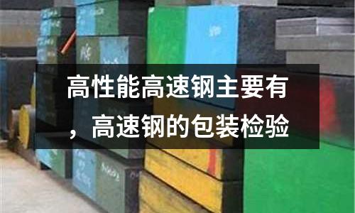 高性能高速鋼主要有，高速鋼的包裝檢驗