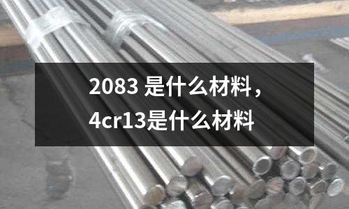 2083 是什么材料，4cr13是什么材料