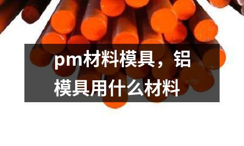 pm材料模具，鋁模具用什么材料