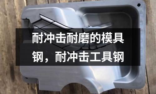 耐沖擊耐磨的模具鋼，耐沖擊工具鋼