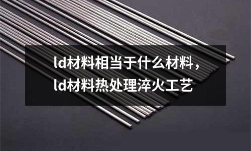 ld材料相當于什么材料，ld材料熱處理淬火工藝