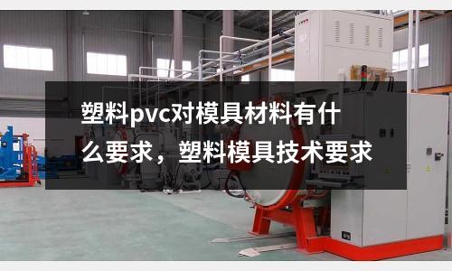 塑料pvc對模具材料有什么要求，塑料模具技術要求