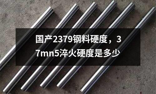 國產2379鋼料硬度，37mn5淬火硬度是多少