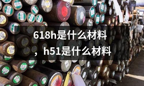 618h是什么材料，h51是什么材料