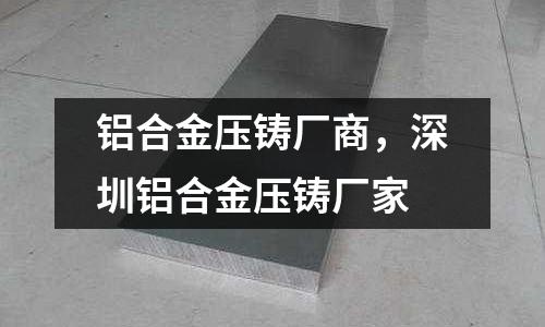 鋁合金壓鑄廠商，深圳鋁合金壓鑄廠家