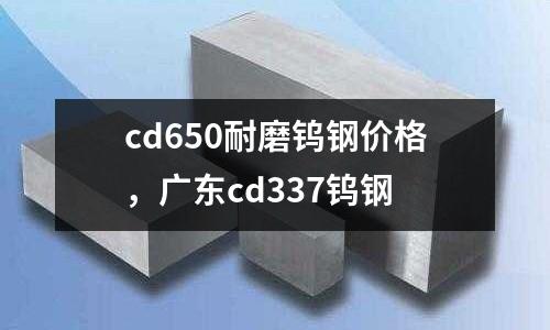 cd650耐磨鎢鋼價(jià)格，廣東cd337鎢鋼