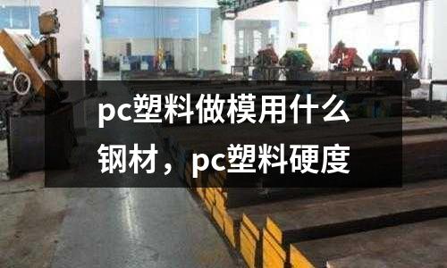 pc塑料做模用什么鋼材，pc塑料硬度