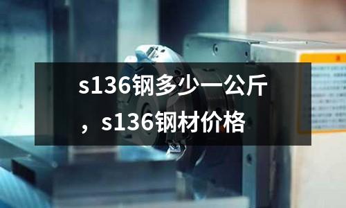 s136鋼多少一公斤，s136鋼材價(jià)格