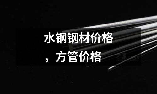 水鋼鋼材價(jià)格，方管價(jià)格