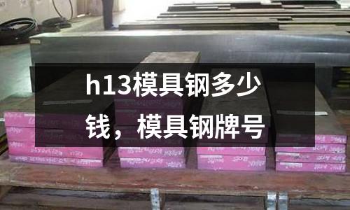 h13模具鋼多少錢，模具鋼牌號