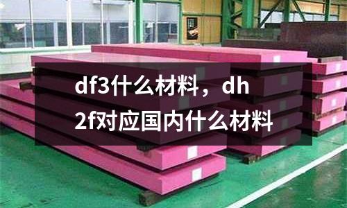 df3什么材料，dh2f對應國內(nèi)什么材料