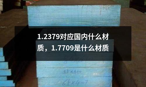 1.2379對應國內(nèi)什么材質(zhì)，1.7709是什么材質(zhì)