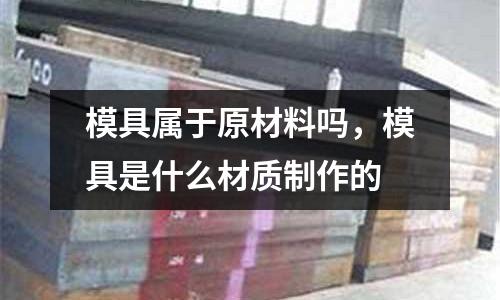 模具屬于原材料嗎，模具是什么材質(zhì)制作的