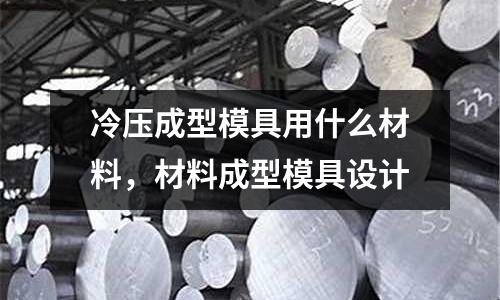 冷壓成型模具用什么材料，材料成型模具設計