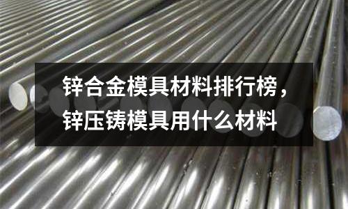 鋅合金模具材料排行榜，鋅壓鑄模具用什么材料