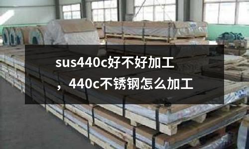 sus440c好不好加工，440c不銹鋼怎么加工