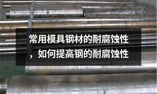常用模具鋼材的耐腐蝕性，如何提高鋼的耐腐蝕性