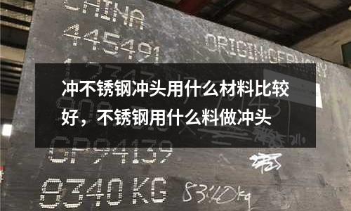 沖不銹鋼沖頭用什么材料比較好，不銹鋼用什么料做沖頭