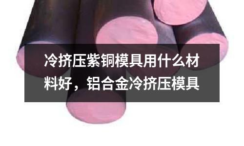 冷擠壓紫銅模具用什么材料好，鋁合金冷擠壓模具