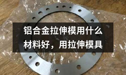 鋁合金拉伸模用什么材料好，用拉伸模具