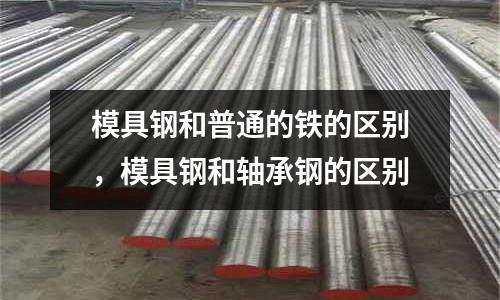 模具鋼和普通的鐵的區別，模具鋼和軸承鋼的區別