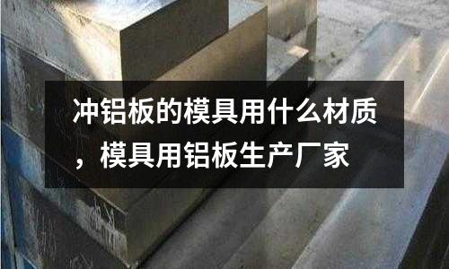 沖鋁板的模具用什么材質，模具用鋁板生產廠家