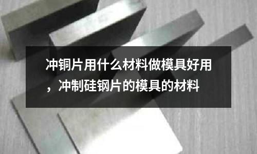 沖銅片用什么材料做模具好用，沖制硅鋼片的模具的材料