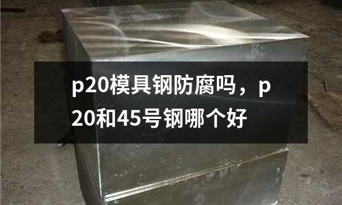 p20模具鋼防腐嗎，p20和45號鋼哪個(gè)好