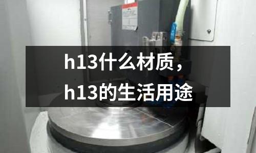 h13什么材質(zhì)，h13的生活用途