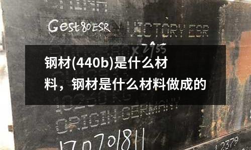 鋼材(440b)是什么材料，鋼材是什么材料做成的