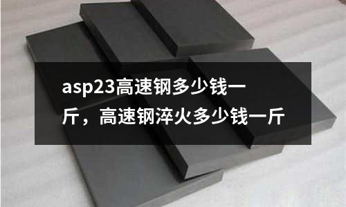 asp23高速鋼多少錢一斤,高速鋼淬火多少錢一斤
