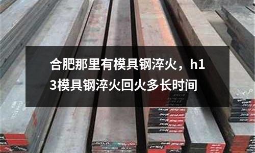 合肥那里有模具鋼淬火，h13模具鋼淬火回火多長時間
