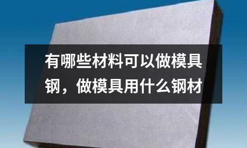 有哪些材料可以做模具鋼，做模具用什么鋼材