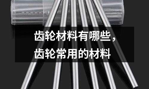齒輪材料有哪些，齒輪常用的材料