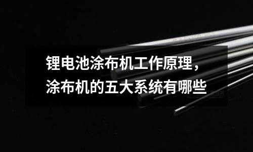 鋰電池涂布機工作原理，涂布機的五大系統有哪些
