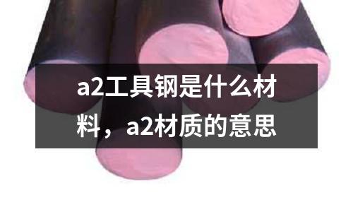 a2工具鋼是什么材料,a2材質的意思