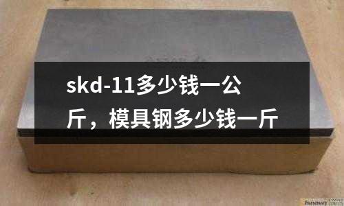 skd-11多少錢一公斤，模具鋼多少錢一斤