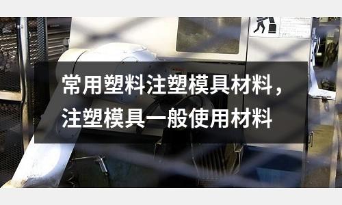 常用塑料注塑模具材料，注塑模具一般使用材料
