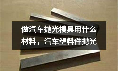 做汽車拋光模具用什么材料，汽車塑料件拋光
